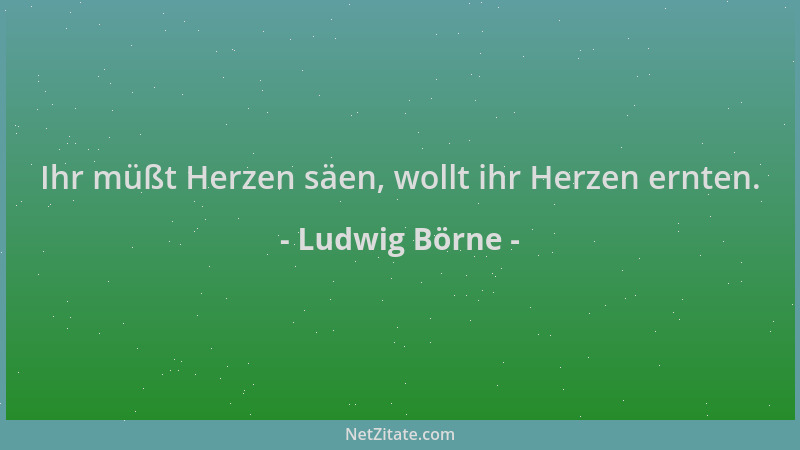 Ludwig Börne - Ihr müßt Herzen säen, wollt ihr Herzen ernten....