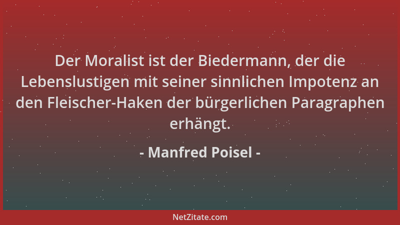 Manfred Poisel - Der Moralist ist der Biedermann, der die Lebenslustigen mit seiner sinnlichen Impotenz an den Fleischer-Ha...