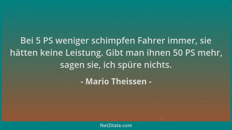 Mario Theissen - Bei 5 PS weniger schimpfen Fahrer immer, sie hätten keine Leistung. Gibt man ihnen 50 PS mehr, sagen sie,...