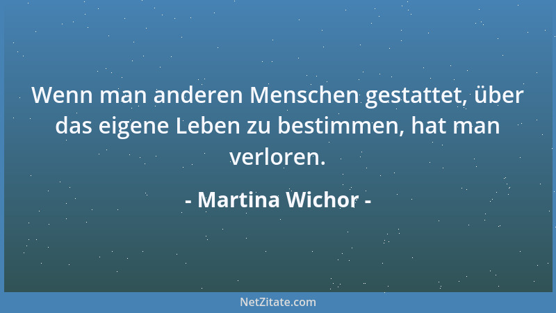 Martina Wichor - Wenn man anderen Menschen gestattet, über das eigene Leben zu bestimmen, hat man verloren....