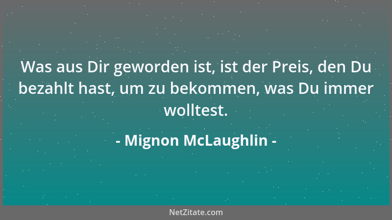 Mignon McLaughlin - Was aus Dir geworden ist, ist der Preis, den Du bezahlt hast, um zu bekommen, was Du immer wolltest....