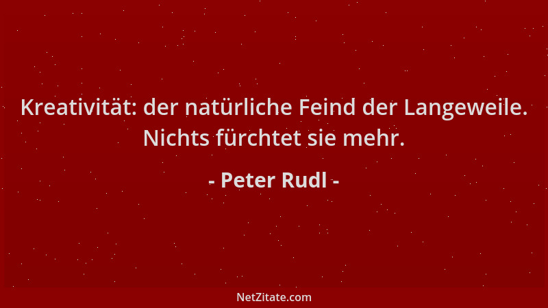 Peter Rudl - Kreativität: der natürliche Feind der Langeweile. Nichts fürchtet sie mehr....