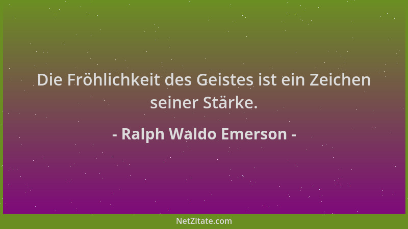 Ralph Waldo Emerson - Die Fröhlichkeit des Geistes ist ein Zeichen seiner Stärke....