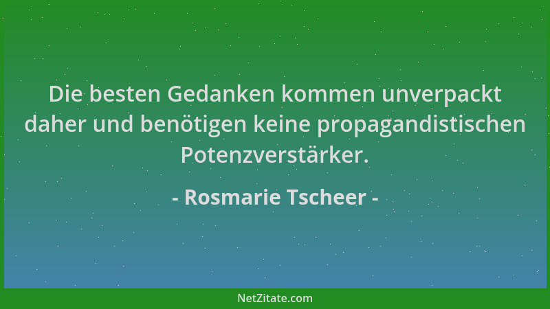 Rosmarie Tscheer - Die besten Gedanken kommen unverpackt daher und benötigen keine propagandistischen Potenzverstärker....