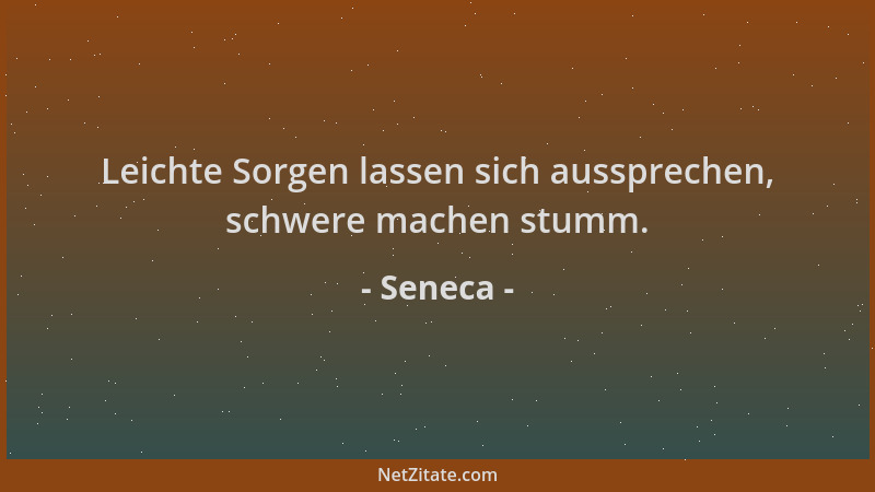 Seneca - Leichte Sorgen lassen sich aussprechen, schwere machen stumm....