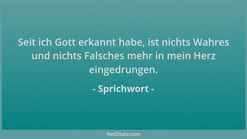 Sprichwort - Seit ich Gott erkannt habe, ist nichts Wahres und nichts Falsches mehr in mein Herz eingedrungen....