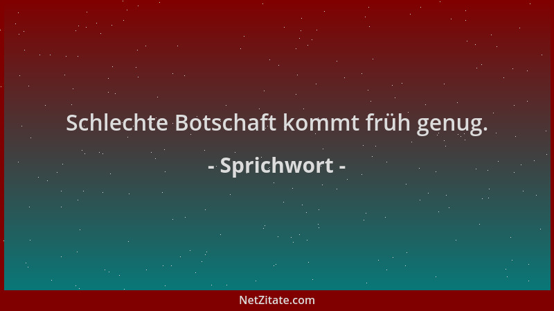Sprichwort - Schlechte Botschaft kommt früh genug....
