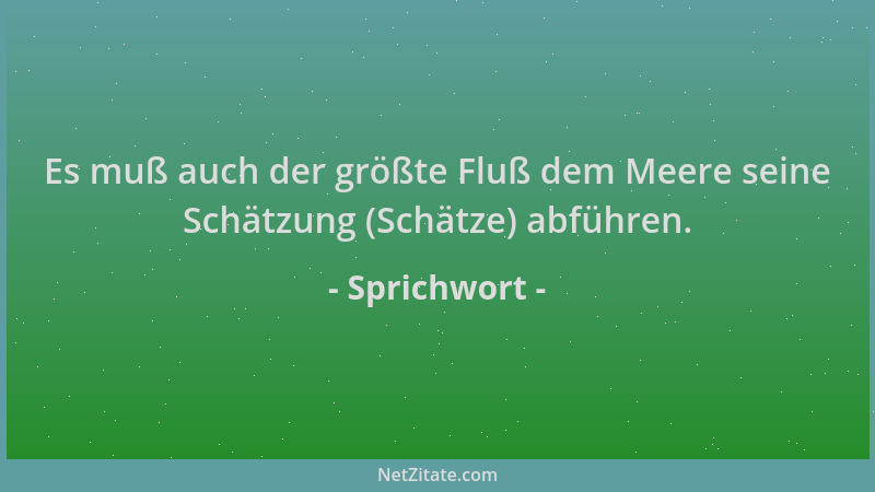 Sprichwort - Es muß auch der größte Fluß dem Meere seine Schätzung (Schätze) abführen....
