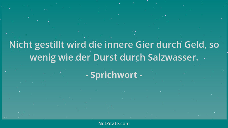 Sprichwort - Nicht gestillt wird die innere Gier durch Geld, so wenig wie der Durst durch Salzwasser....