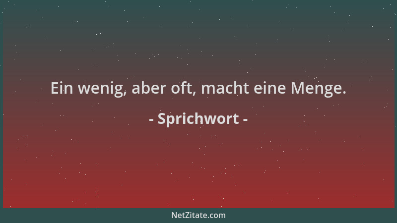 Sprichwort - Ein wenig, aber oft, macht eine Menge....