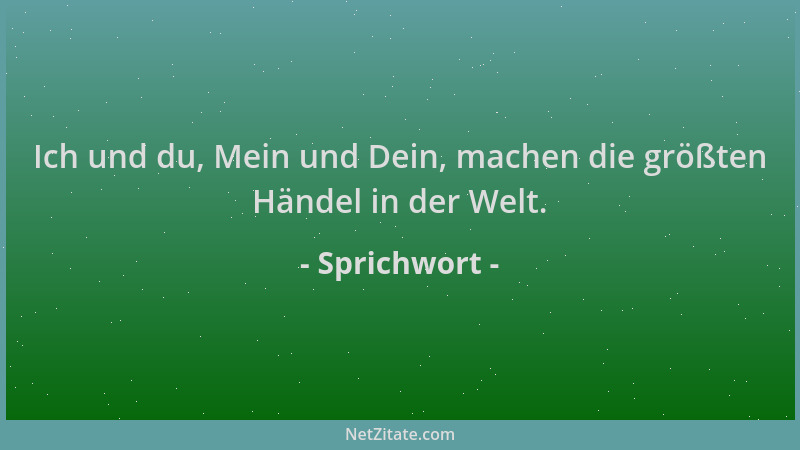 Sprichwort - Ich und du, Mein und Dein, machen die größten Händel in der Welt....