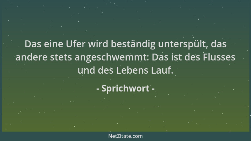 Sprichwort - Das eine Ufer wird beständig unterspült, das andere stets angeschwemmt: Das ist des Flusses und des Lebens Lau...