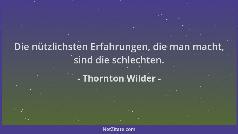 Thornton Wilder - Die nützlichsten Erfahrungen, die man macht, sind die schlechten....