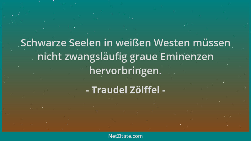 Traudel Zölffel - Schwarze Seelen in weißen Westen müssen nicht zwangsläufig graue Eminenzen hervorbringen....