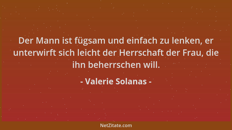 Valerie Solanas - Der Mann ist fügsam und einfach zu lenken, er unterwirft sich leicht der Herrschaft der Frau, die ihn beh...