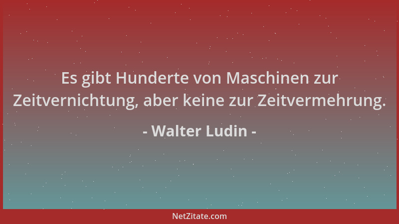 Walter Ludin - Es gibt Hunderte von Maschinen zur Zeitvernichtung, aber keine zur Zeitvermehrung....