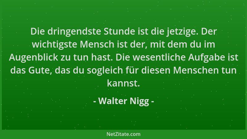 Walter Nigg - Die dringendste Stunde ist die jetzige. Der wichtigste Mensch ist der, mit dem du im Augenblick zu tun hast....