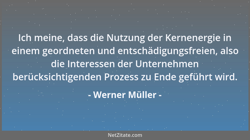 Werner Müller - Ich meine, dass die Nutzung der Kernenergie in einem geordneten und entschädigungsfreien, also die Interess...