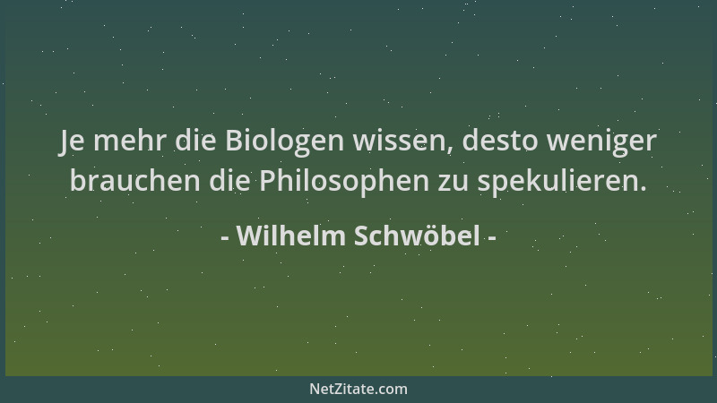 Wilhelm Schwöbel - Je mehr die Biologen wissen, desto weniger brauchen die Philosophen zu spekulieren....
