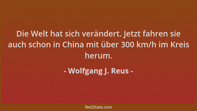 Wolfgang J. Reus - Die Welt hat sich verändert. Jetzt fahren sie auch schon in China mit über 300 km/h im Kreis herum....