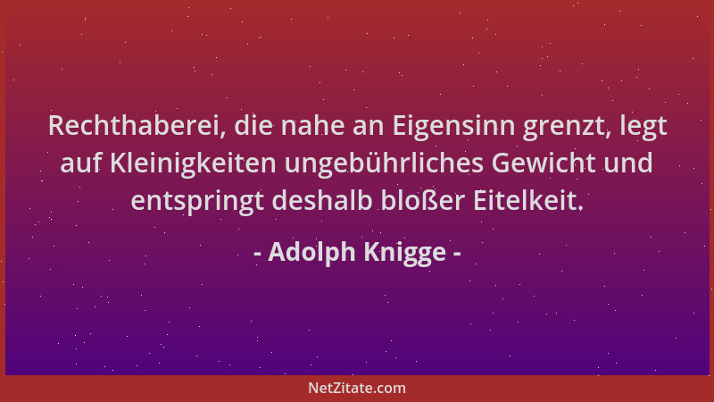 Adolph Knigge - Rechthaberei, die nahe an Eigensinn grenzt, legt auf Kleinigkeiten ungebührliches Gewicht und entspringt de...