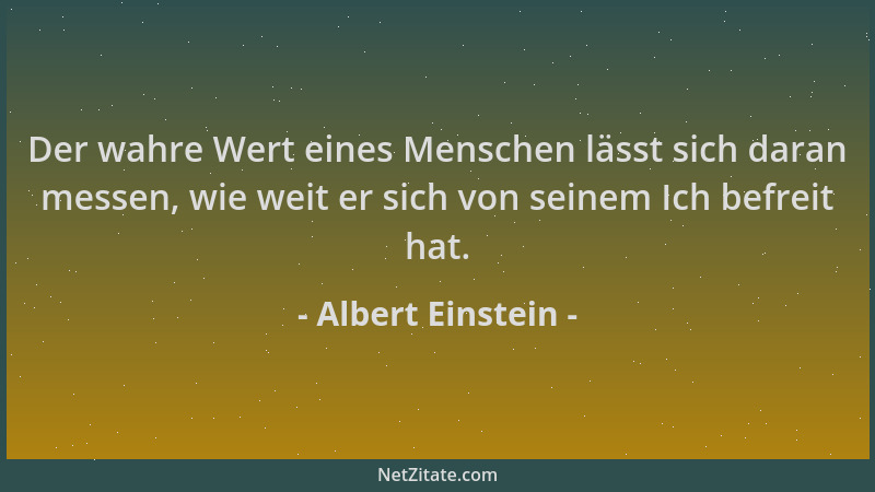 Albert Einstein - Der wahre Wert eines Menschen lässt sich daran messen, wie weit er sich von seinem Ich befreit hat....