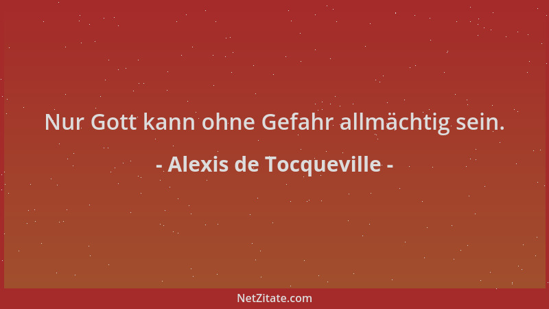 Alexis de Tocqueville - Nur Gott kann ohne Gefahr allmächtig sein....