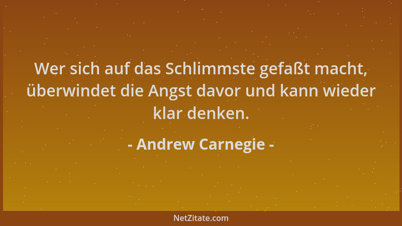 Andrew Carnegie - Wer sich auf das Schlimmste gefaßt macht, überwindet die Angst davor und kann wieder klar denken....