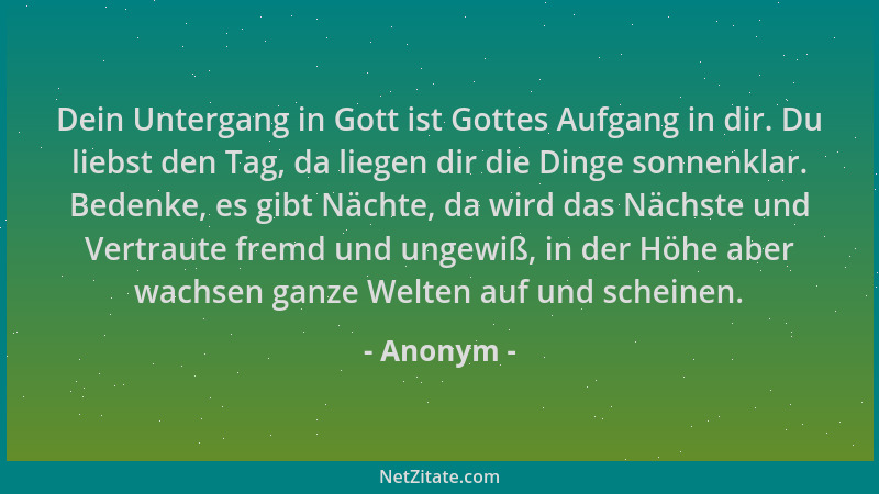 Anonym - Dein Untergang in Gott ist Gottes Aufgang in dir. Du liebst den Tag, da liegen dir die Dinge sonnenklar. Bedenke,...