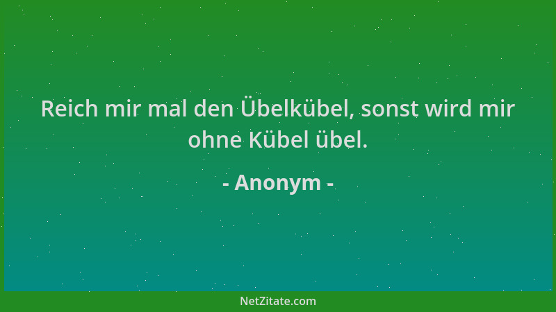 Anonym - Reich mir mal den Übelkübel, sonst wird mir ohne Kübel übel....