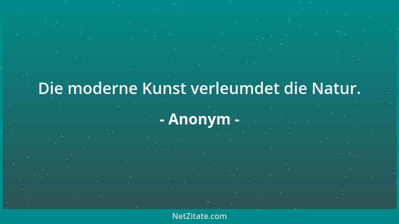 Anonym - Die moderne Kunst verleumdet die Natur....