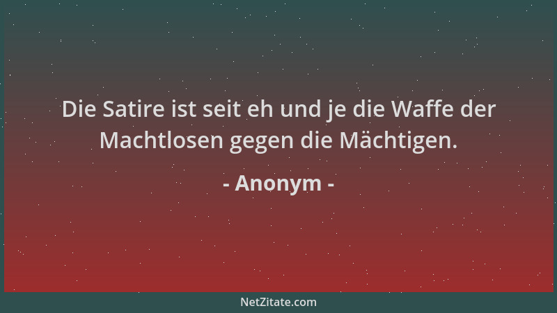 Anonym - Die Satire ist seit eh und je die Waffe der Machtlosen gegen die Mächtigen....