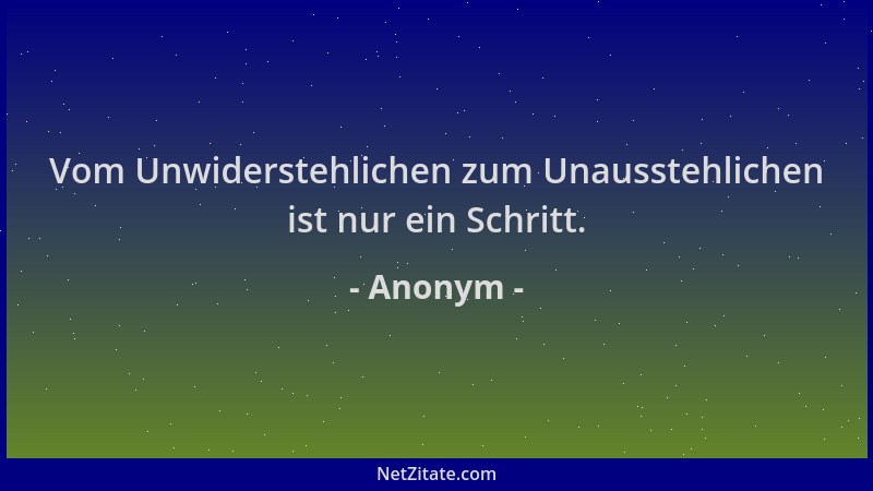 Anonym - Vom Unwiderstehlichen zum Unausstehlichen ist nur ein Schritt....