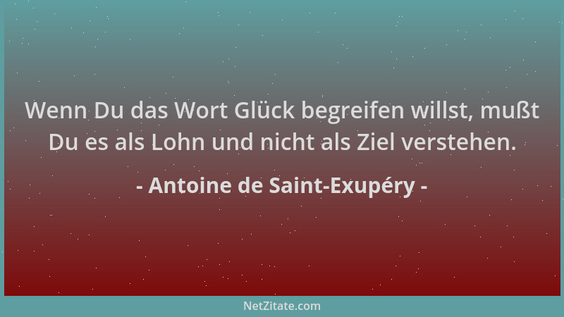 Antoine de Saint-Exupéry - Wenn Du das Wort Glück begreifen willst, mußt Du es als Lohn und nicht als Ziel verstehen....