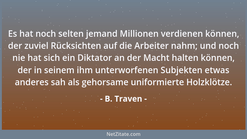 B. Traven - Es hat noch selten jemand Millionen verdienen können, der zuviel Rücksichten auf die Arbeiter nahm; und noch ni...