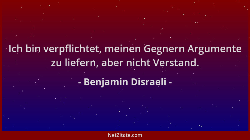 Benjamin Disraeli - Ich bin verpflichtet, meinen Gegnern Argumente zu liefern, aber nicht Verstand....
