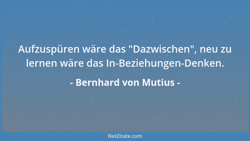 Bernhard von Mutius - Aufzuspüren wäre das  "Dazwischen ", neu zu lernen wäre das In-Beziehungen-Denken....