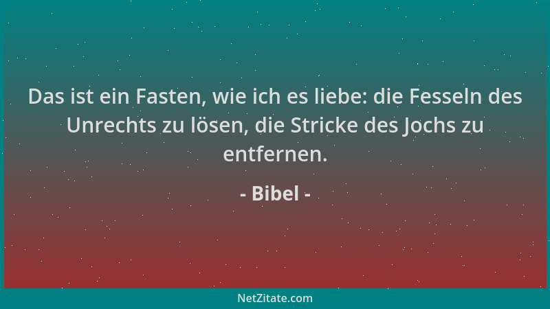 Bibel - Das ist ein Fasten, wie ich es liebe: die Fesseln des Unrechts zu lösen, die Stricke des Jochs zu entfernen....