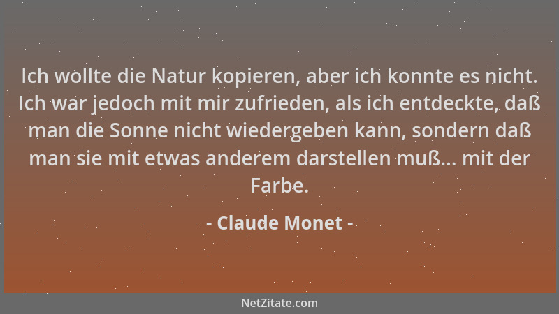 Claude Monet - Ich wollte die Natur kopieren, aber ich konnte es nicht. Ich war jedoch mit mir zufrieden, als ich entdeckte...