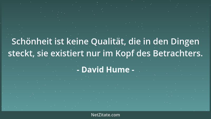David Hume - Schönheit ist keine Qualität, die in den Dingen steckt, sie existiert nur im Kopf des Betrachters....