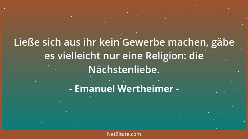 Emanuel Wertheimer - Ließe sich aus ihr kein Gewerbe machen, gäbe es vielleicht nur eine Religion: die Nächstenliebe....