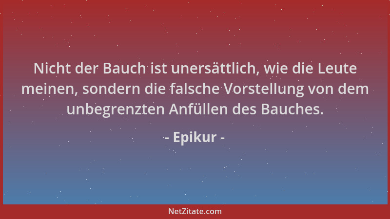 Epikur - Nicht der Bauch ist unersättlich, wie die Leute meinen, sondern die falsche Vorstellung von dem unbegrenzten Anfül...