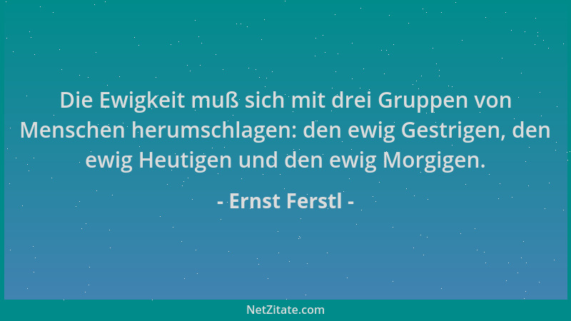 Ernst Ferstl - Die Ewigkeit muß sich mit drei Gruppen von Menschen herumschlagen: den ewig Gestrigen, den ewig Heutigen und...