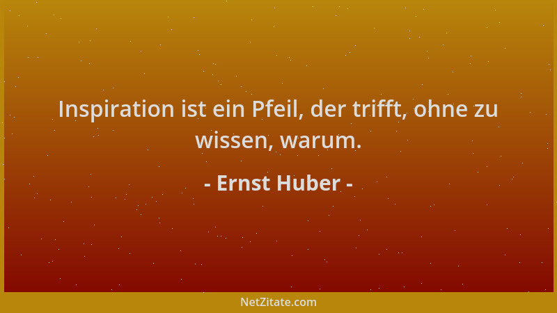 Ernst Huber - Inspiration ist ein Pfeil, der trifft, ohne zu wissen, warum....