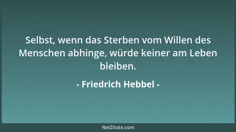Friedrich Hebbel - Selbst, wenn das Sterben vom Willen des Menschen abhinge, würde keiner am Leben bleiben....