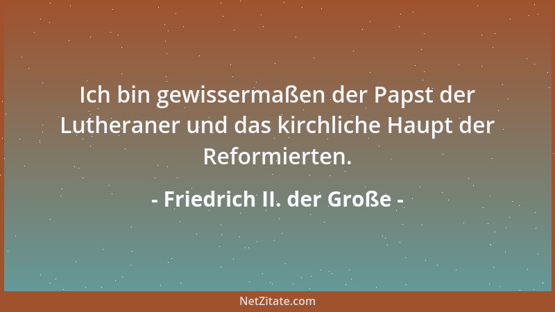 Friedrich II. der Große - Ich bin gewissermaßen der Papst der Lutheraner und das kirchliche Haupt der Reformierten....
