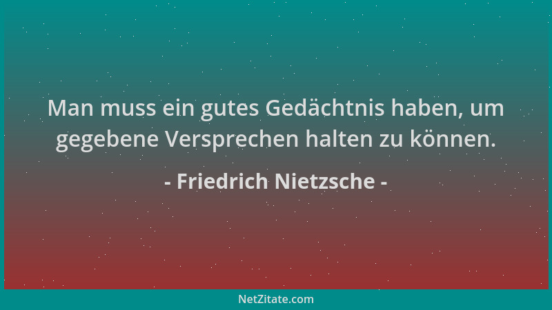 Friedrich Nietzsche - Man muss ein gutes Gedächtnis haben, um gegebene Versprechen halten zu können....
