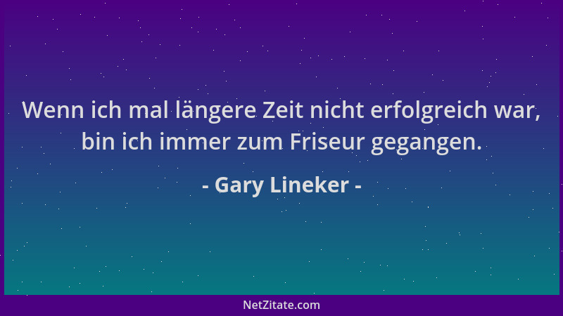Gary Lineker - Wenn ich mal längere Zeit nicht erfolgreich war, bin ich immer zum Friseur gegangen....