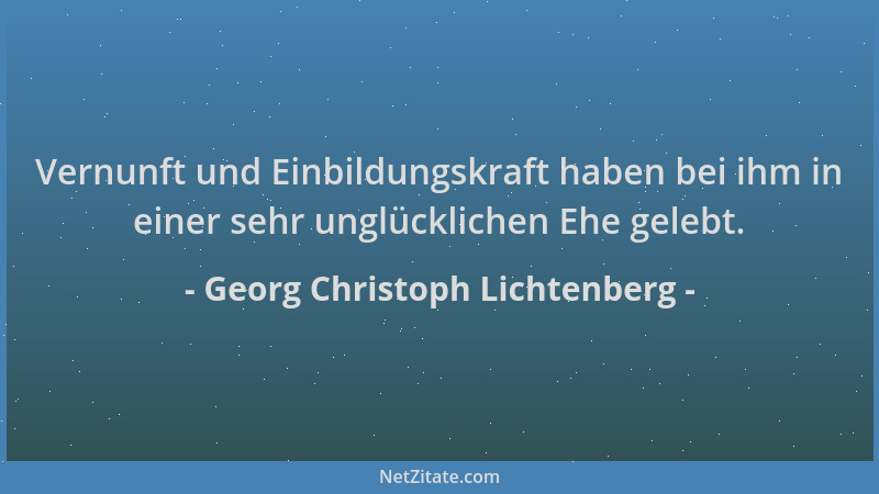 Georg Christoph Lichtenberg - Vernunft und Einbildungskraft haben bei ihm in einer sehr unglücklichen Ehe gelebt....