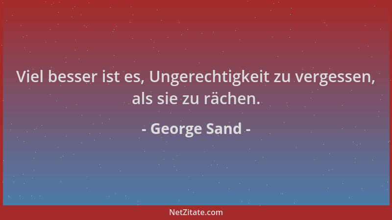 George Sand - Viel besser ist es, Ungerechtigkeit zu vergessen, als sie zu rächen....